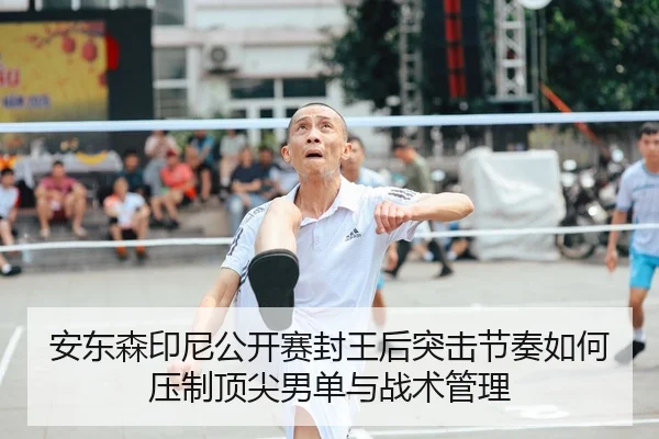 安东森印尼公开赛封王后突击节奏如何压制顶尖男单与战术管理