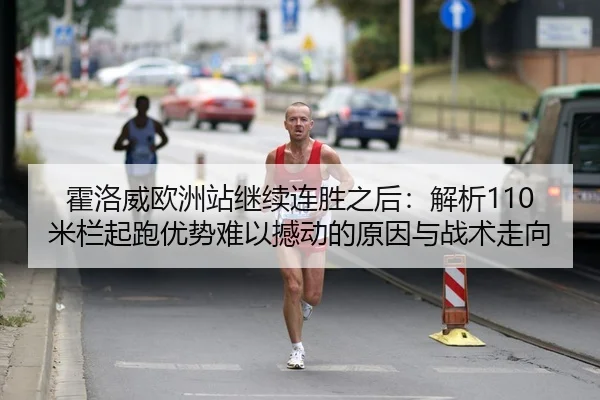 霍洛威欧洲站继续连胜之后：解析110米栏起跑优势难以撼动的原因与战术走向