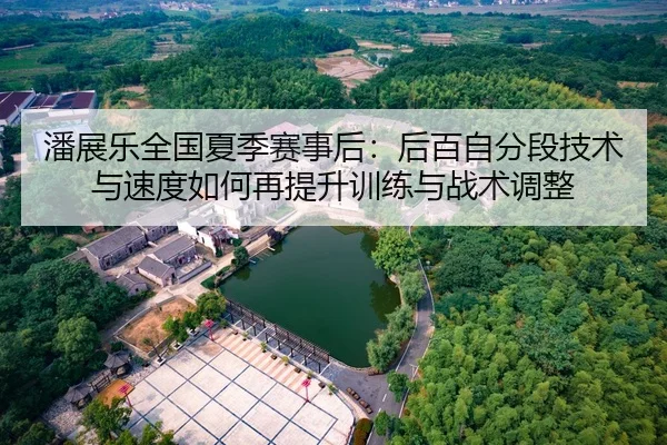 潘展乐全国夏季赛事后：后百自分段技术与速度如何再提升训练与战术调整