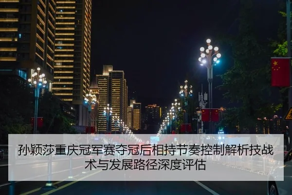 孙颖莎重庆冠军赛夺冠后相持节奏控制解析技战术与发展路径深度评估