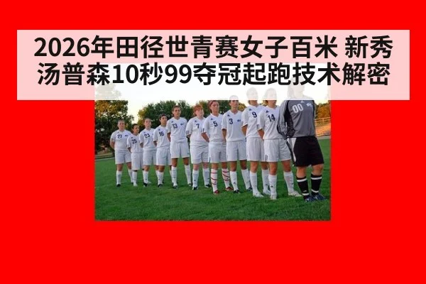 2026年田径世青赛女子百米 新秀汤普森10秒99夺冠起跑技术解密
