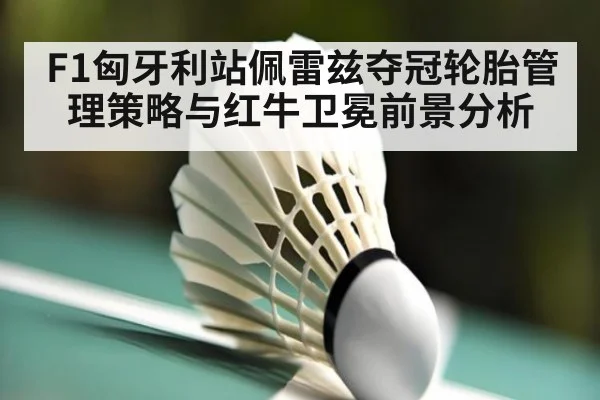 F1匈牙利站佩雷兹夺冠轮胎管理策略与红牛卫冕前景分析