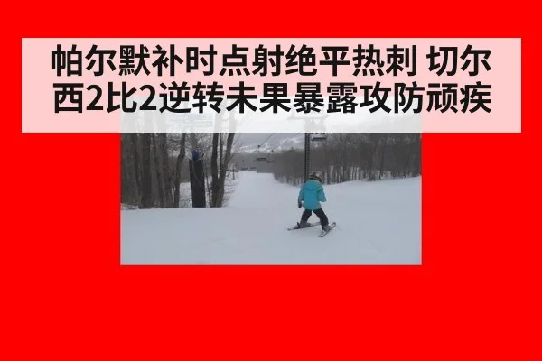 帕尔默补时点射绝平热刺 切尔西2比2逆转未果暴露攻防顽疾